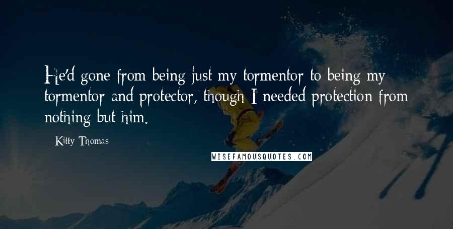 Kitty Thomas Quotes: He'd gone from being just my tormentor to being my tormentor and protector, though I needed protection from nothing but him.