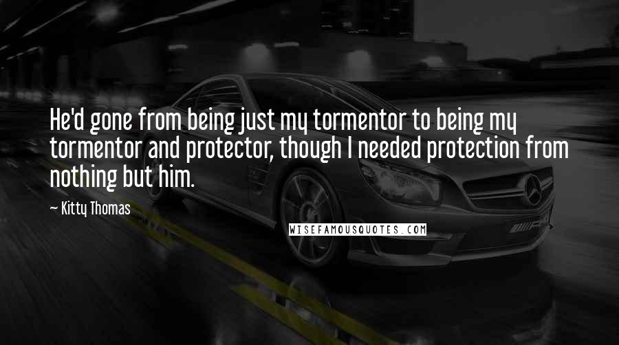 Kitty Thomas Quotes: He'd gone from being just my tormentor to being my tormentor and protector, though I needed protection from nothing but him.