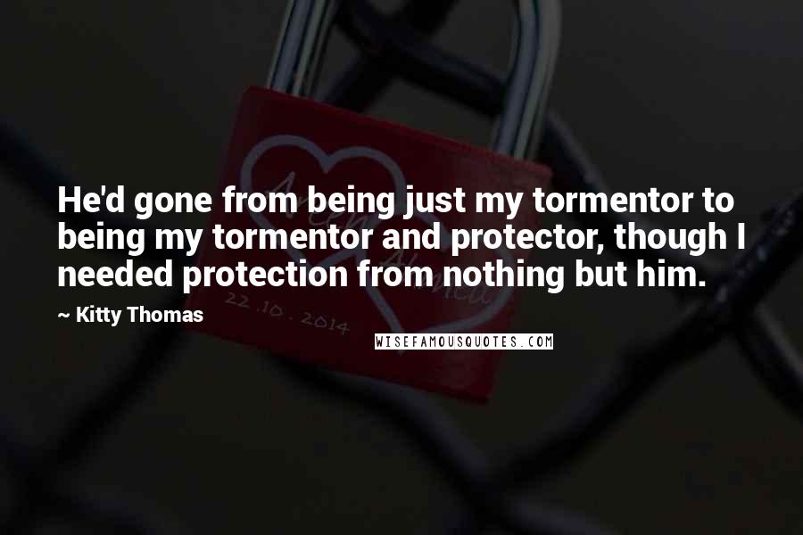 Kitty Thomas Quotes: He'd gone from being just my tormentor to being my tormentor and protector, though I needed protection from nothing but him.