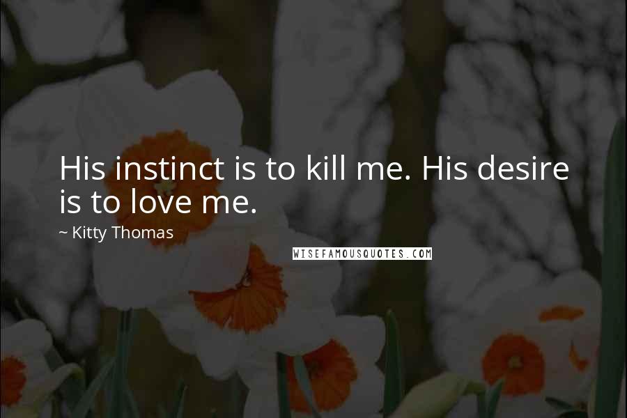 Kitty Thomas Quotes: His instinct is to kill me. His desire is to love me.