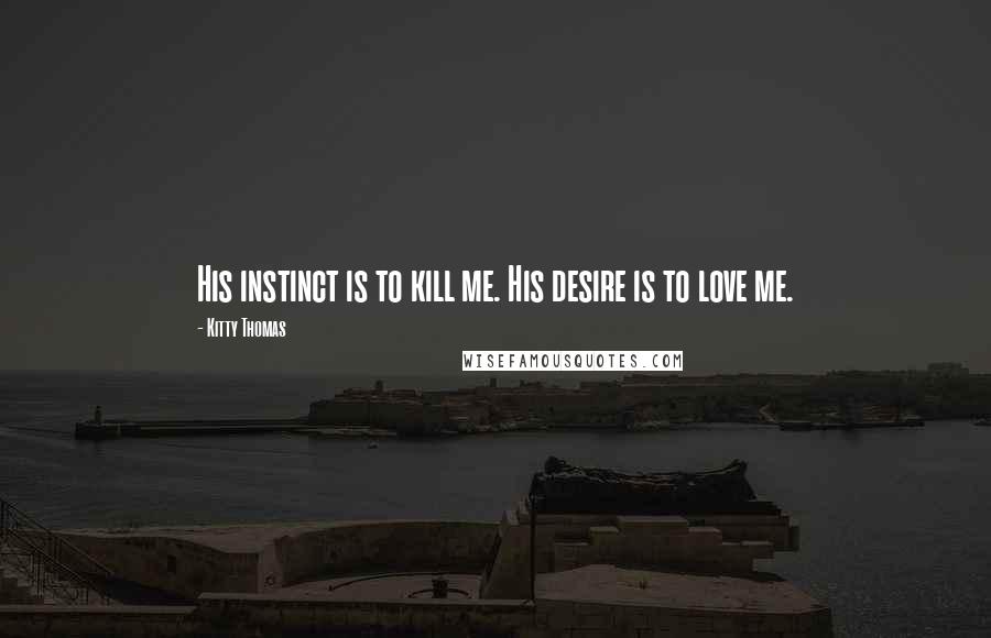 Kitty Thomas Quotes: His instinct is to kill me. His desire is to love me.