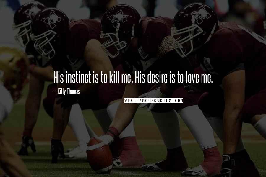 Kitty Thomas Quotes: His instinct is to kill me. His desire is to love me.