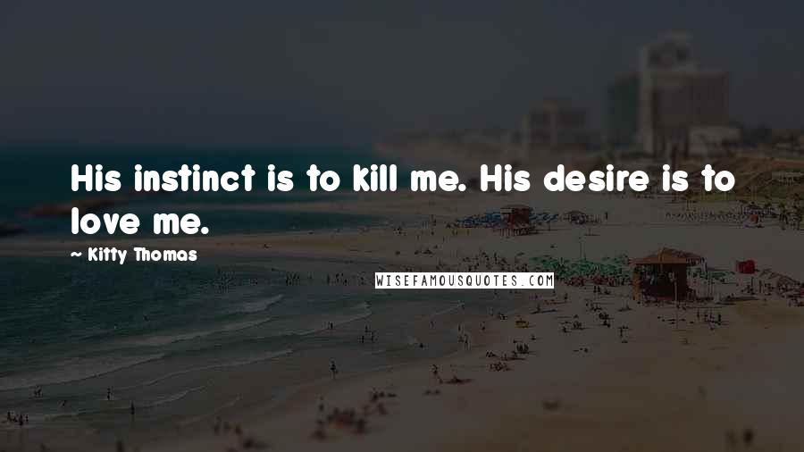 Kitty Thomas Quotes: His instinct is to kill me. His desire is to love me.