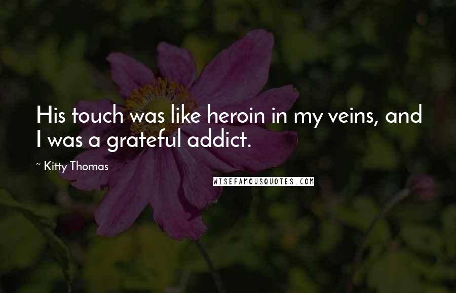 Kitty Thomas Quotes: His touch was like heroin in my veins, and I was a grateful addict.