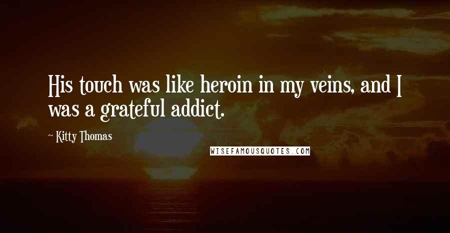 Kitty Thomas Quotes: His touch was like heroin in my veins, and I was a grateful addict.