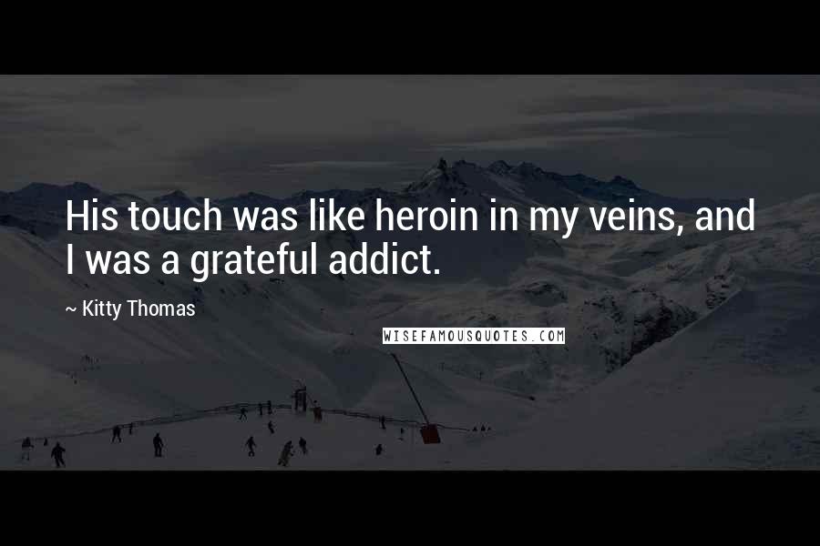 Kitty Thomas Quotes: His touch was like heroin in my veins, and I was a grateful addict.