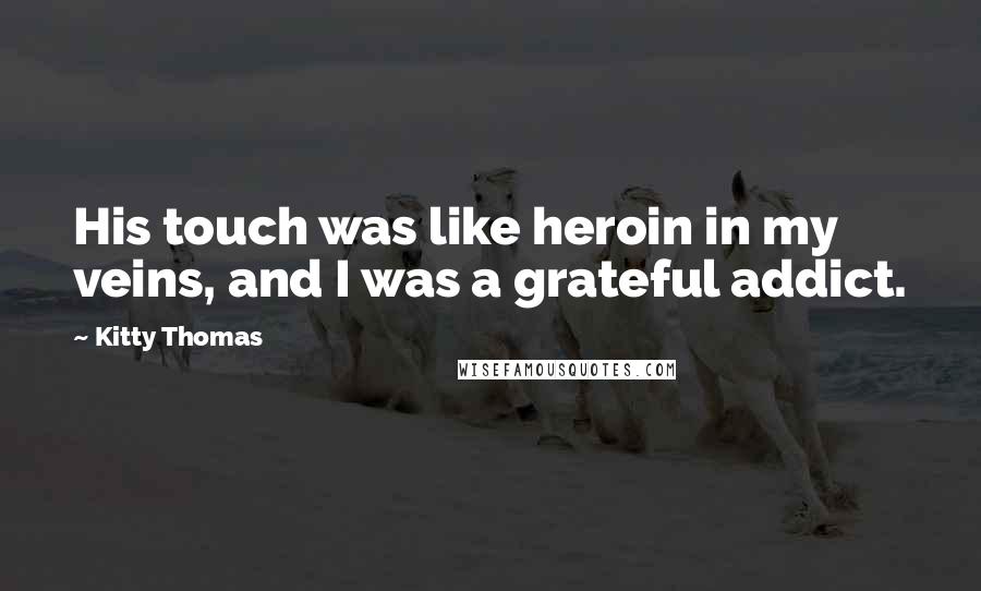 Kitty Thomas Quotes: His touch was like heroin in my veins, and I was a grateful addict.