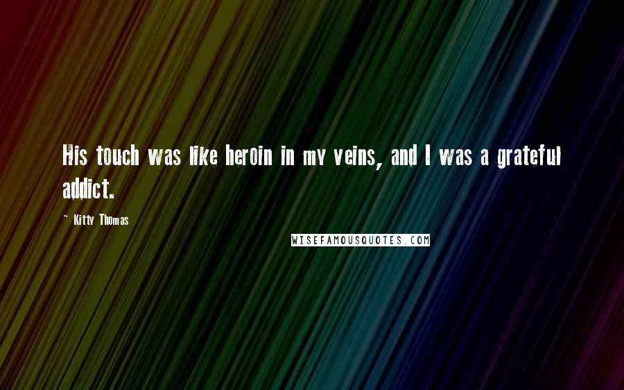 Kitty Thomas Quotes: His touch was like heroin in my veins, and I was a grateful addict.