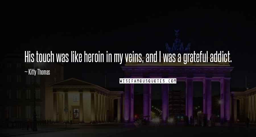 Kitty Thomas Quotes: His touch was like heroin in my veins, and I was a grateful addict.