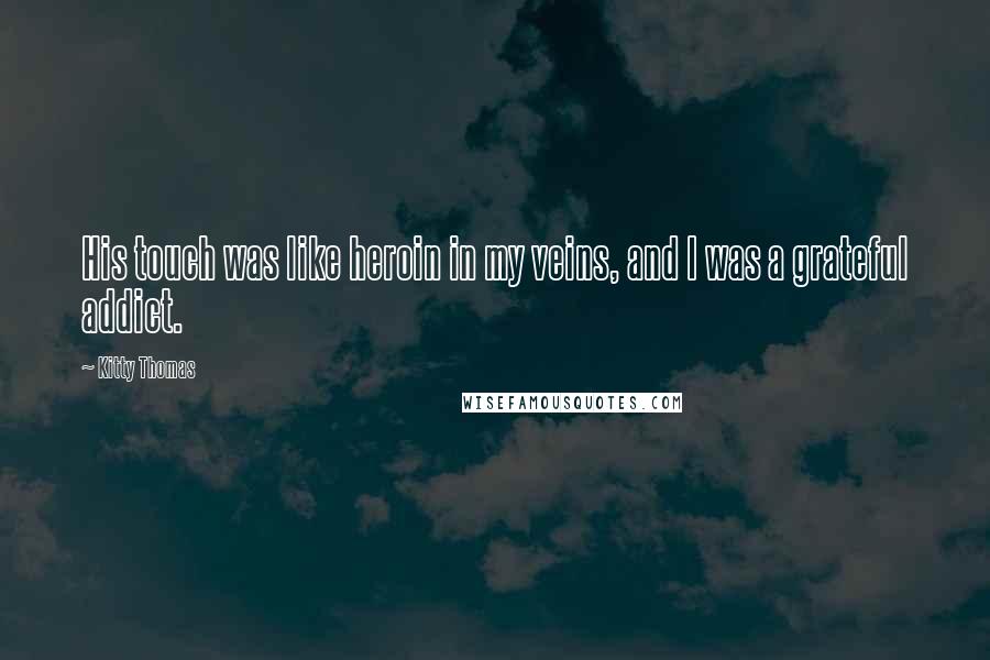 Kitty Thomas Quotes: His touch was like heroin in my veins, and I was a grateful addict.