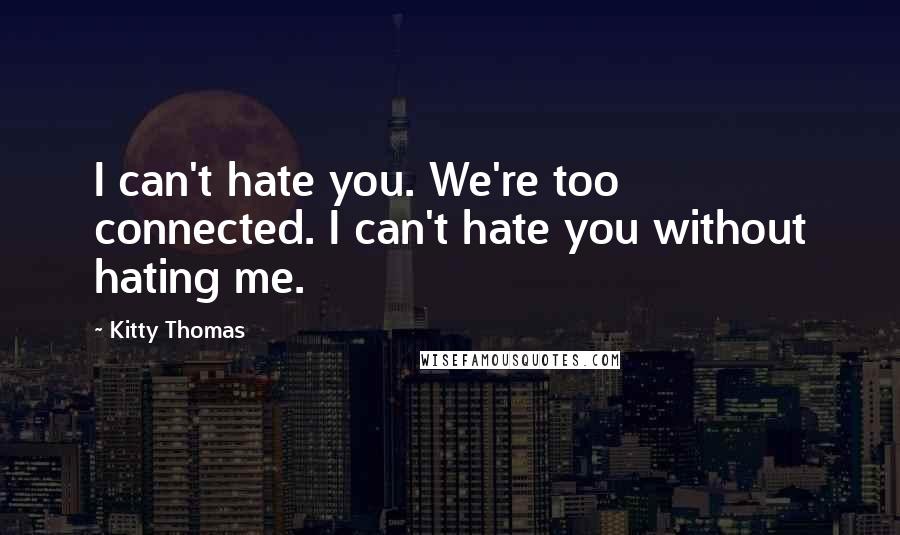 Kitty Thomas Quotes: I can't hate you. We're too connected. I can't hate you without hating me.