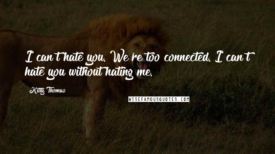 Kitty Thomas Quotes: I can't hate you. We're too connected. I can't hate you without hating me.