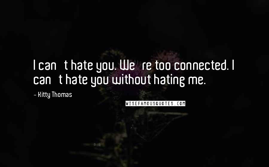 Kitty Thomas Quotes: I can't hate you. We're too connected. I can't hate you without hating me.