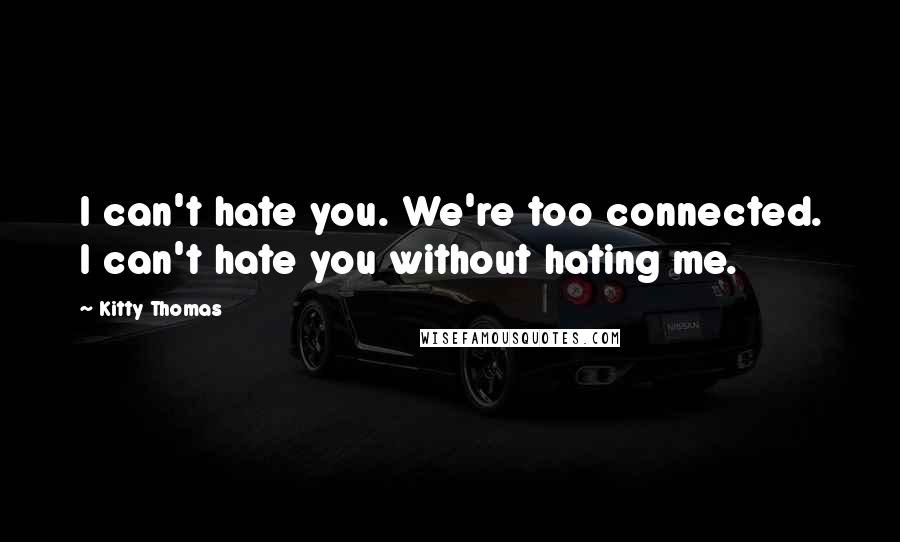 Kitty Thomas Quotes: I can't hate you. We're too connected. I can't hate you without hating me.