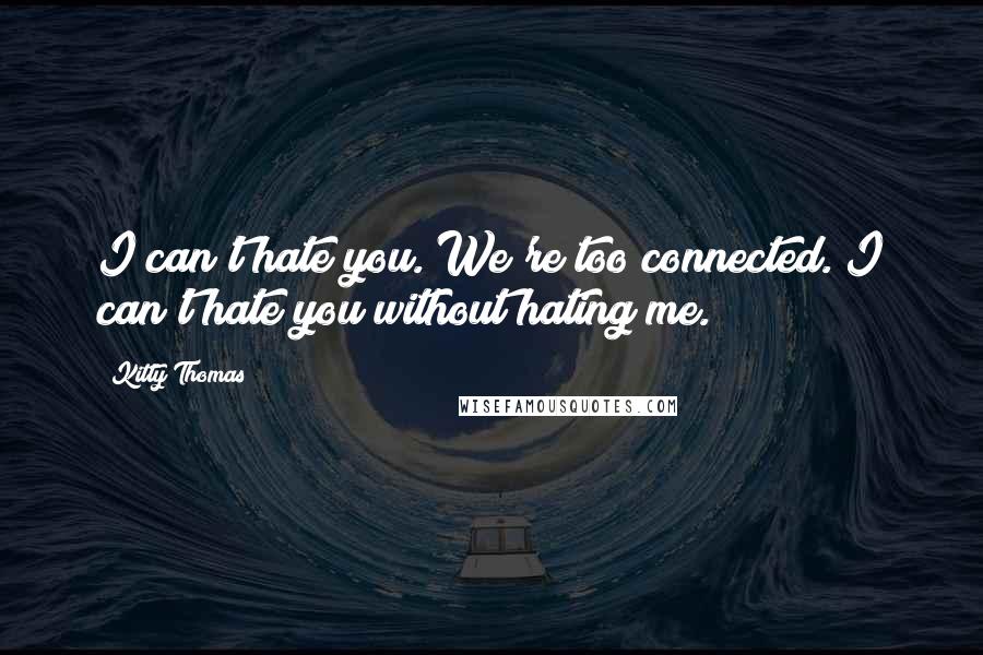 Kitty Thomas Quotes: I can't hate you. We're too connected. I can't hate you without hating me.