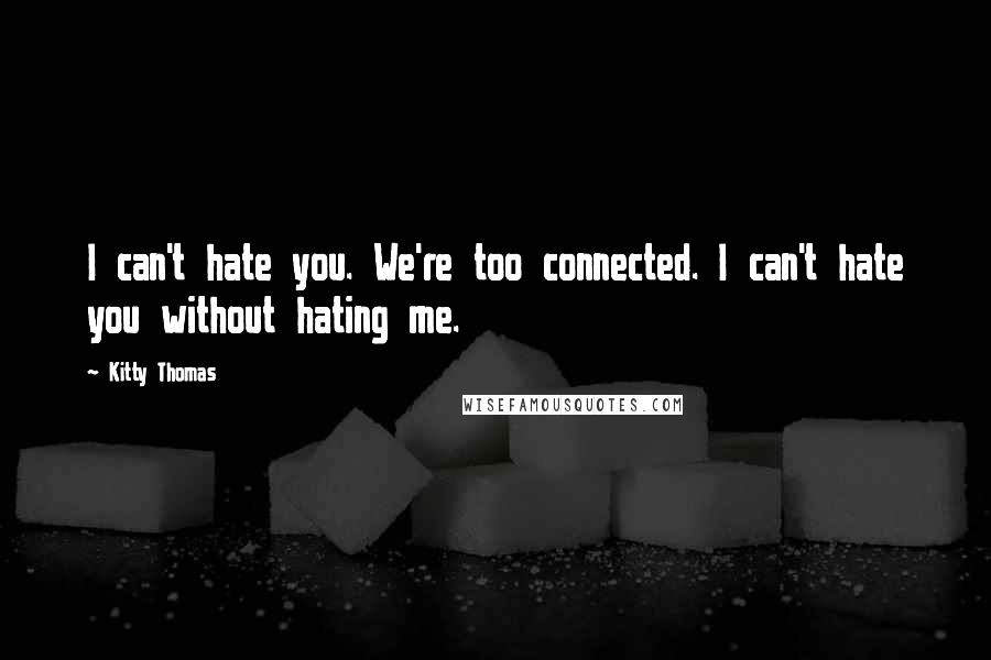 Kitty Thomas Quotes: I can't hate you. We're too connected. I can't hate you without hating me.