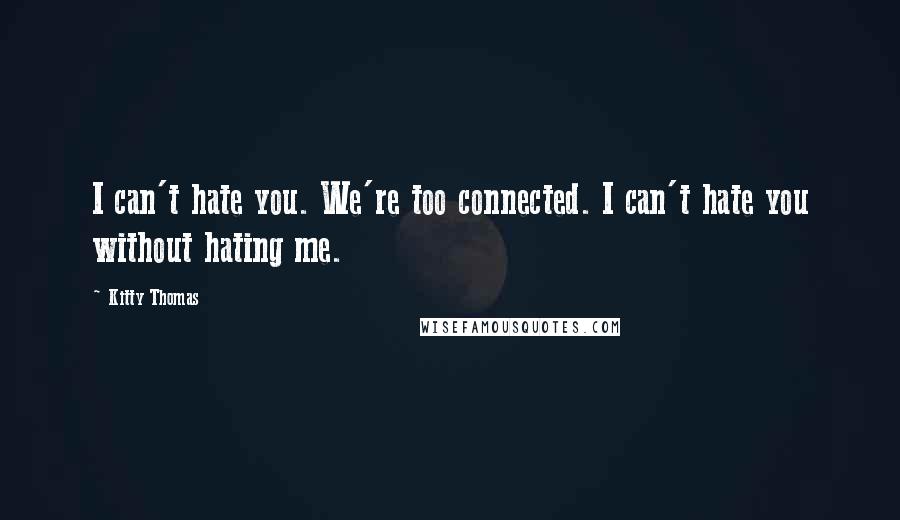 Kitty Thomas Quotes: I can't hate you. We're too connected. I can't hate you without hating me.