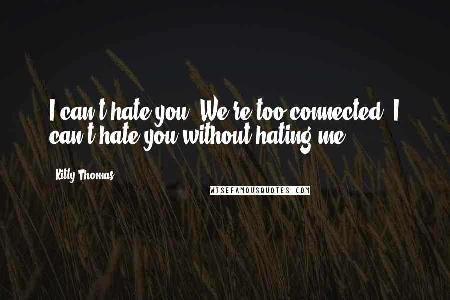 Kitty Thomas Quotes: I can't hate you. We're too connected. I can't hate you without hating me.