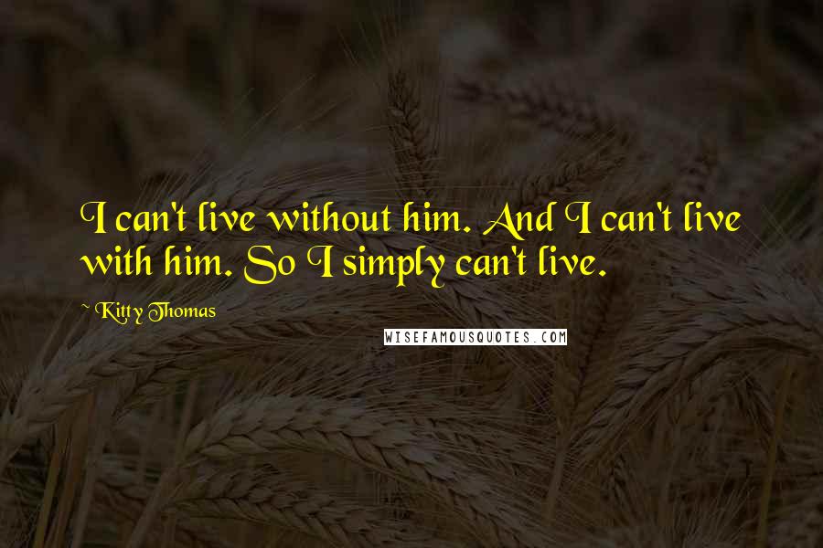 Kitty Thomas Quotes: I can't live without him. And I can't live with him. So I simply can't live.