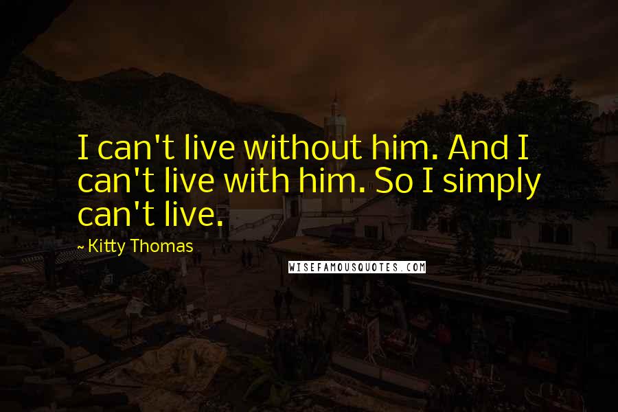 Kitty Thomas Quotes: I can't live without him. And I can't live with him. So I simply can't live.