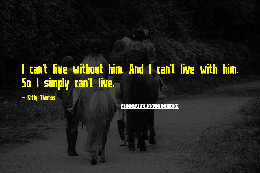 Kitty Thomas Quotes: I can't live without him. And I can't live with him. So I simply can't live.