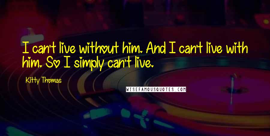 Kitty Thomas Quotes: I can't live without him. And I can't live with him. So I simply can't live.