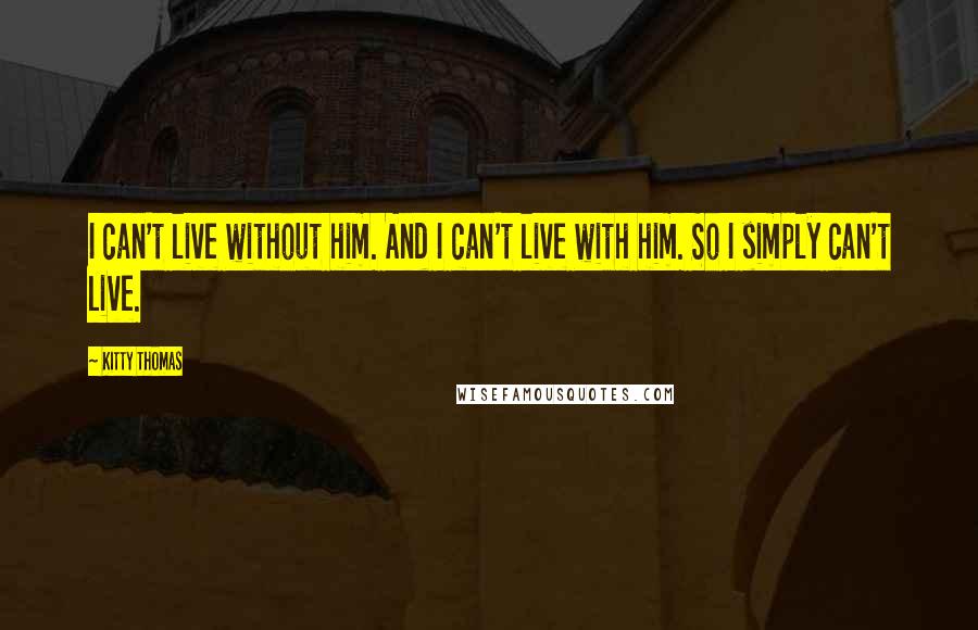 Kitty Thomas Quotes: I can't live without him. And I can't live with him. So I simply can't live.