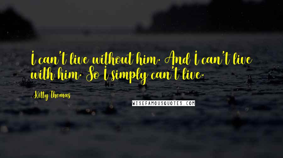 Kitty Thomas Quotes: I can't live without him. And I can't live with him. So I simply can't live.