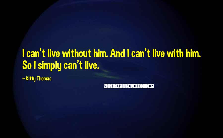 Kitty Thomas Quotes: I can't live without him. And I can't live with him. So I simply can't live.