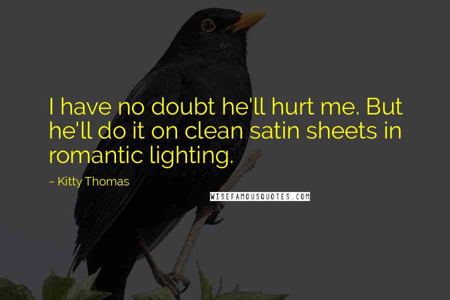 Kitty Thomas Quotes: I have no doubt he'll hurt me. But he'll do it on clean satin sheets in romantic lighting.