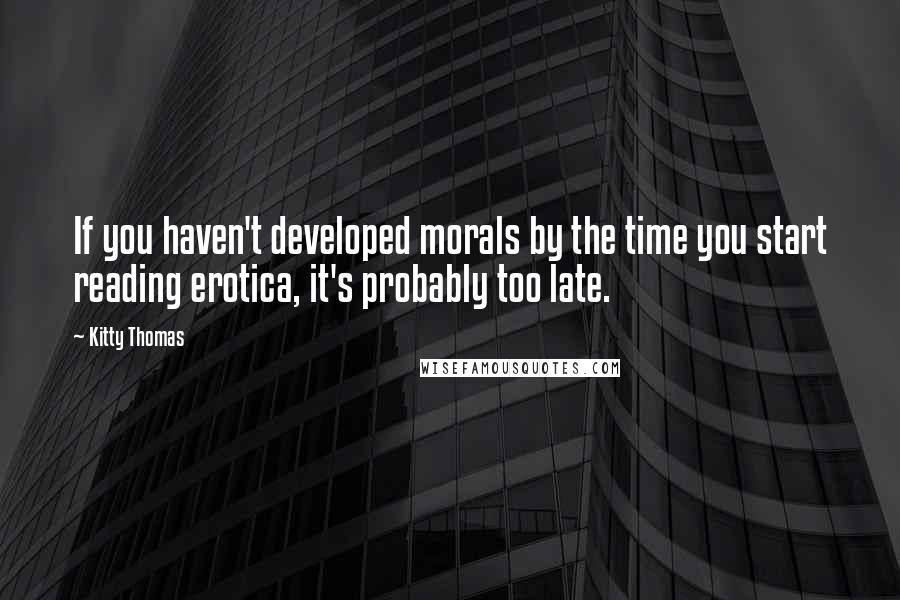 Kitty Thomas Quotes: If you haven't developed morals by the time you start reading erotica, it's probably too late.
