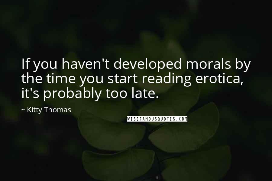 Kitty Thomas Quotes: If you haven't developed morals by the time you start reading erotica, it's probably too late.