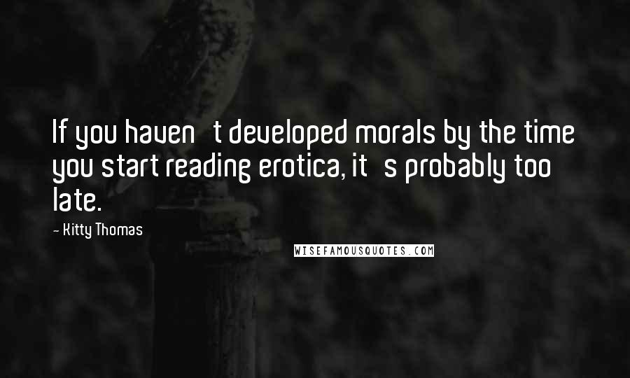 Kitty Thomas Quotes: If you haven't developed morals by the time you start reading erotica, it's probably too late.