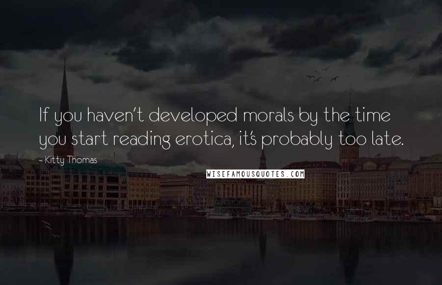 Kitty Thomas Quotes: If you haven't developed morals by the time you start reading erotica, it's probably too late.