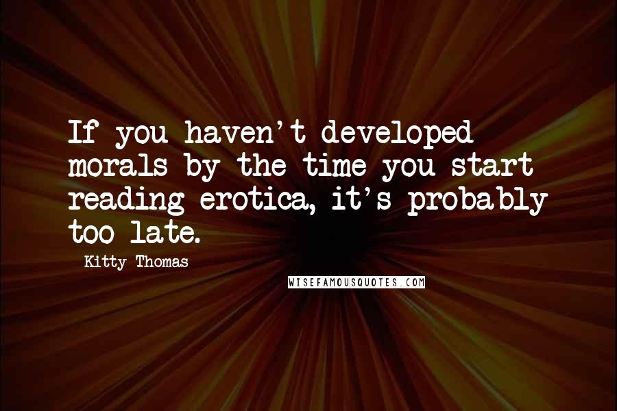 Kitty Thomas Quotes: If you haven't developed morals by the time you start reading erotica, it's probably too late.