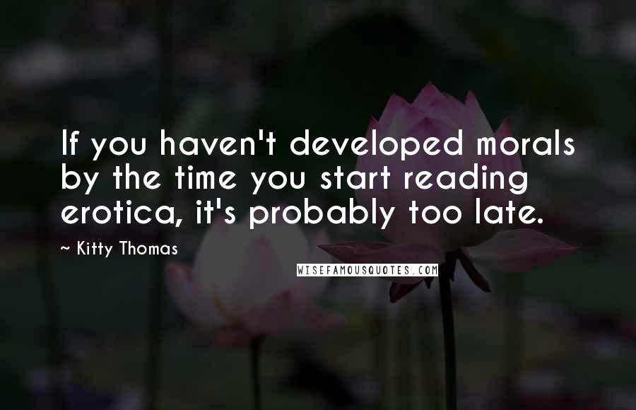 Kitty Thomas Quotes: If you haven't developed morals by the time you start reading erotica, it's probably too late.