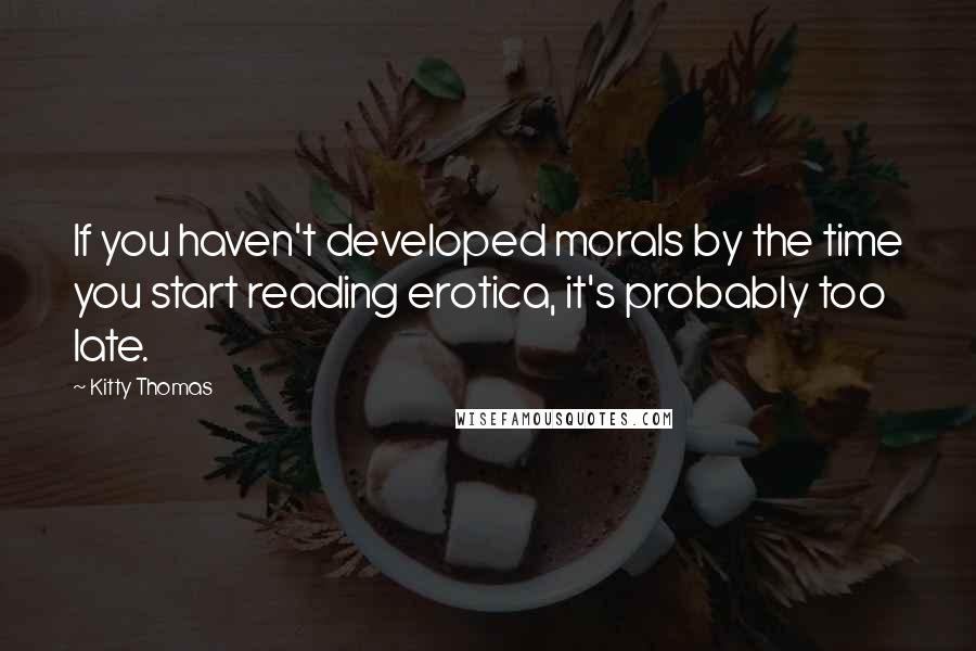 Kitty Thomas Quotes: If you haven't developed morals by the time you start reading erotica, it's probably too late.