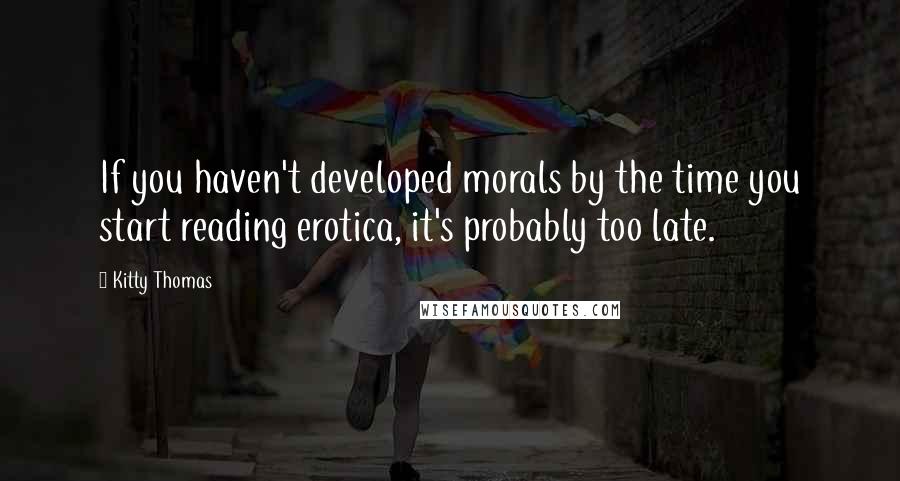 Kitty Thomas Quotes: If you haven't developed morals by the time you start reading erotica, it's probably too late.