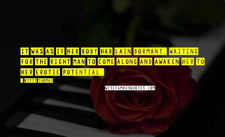 Kitty Thomas Quotes: It was as if her body had lain dormant, waiting for the right man to come along and awaken her to her erotic potential.