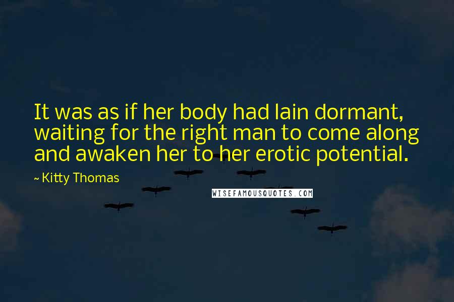 Kitty Thomas Quotes: It was as if her body had lain dormant, waiting for the right man to come along and awaken her to her erotic potential.