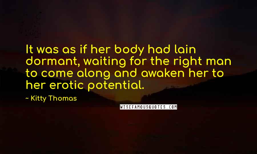 Kitty Thomas Quotes: It was as if her body had lain dormant, waiting for the right man to come along and awaken her to her erotic potential.