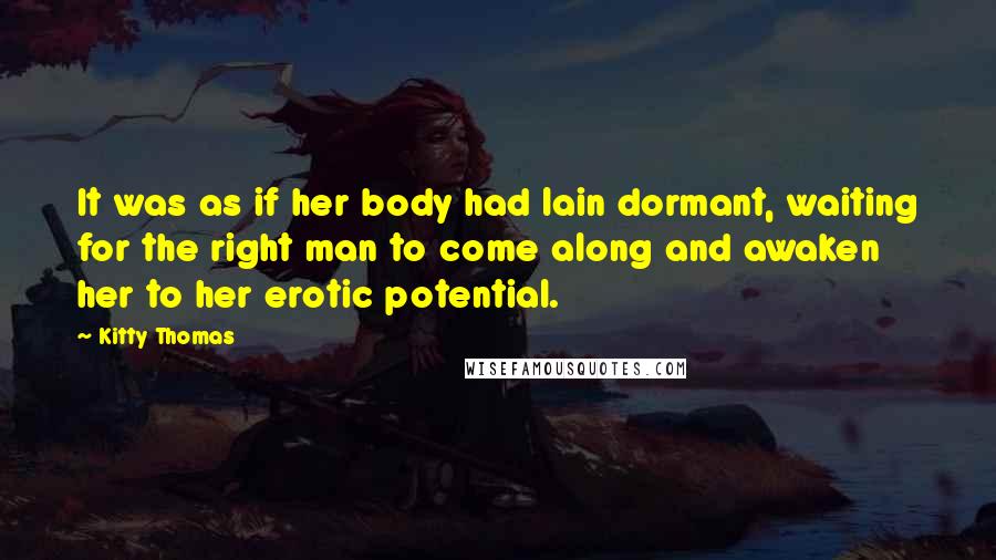 Kitty Thomas Quotes: It was as if her body had lain dormant, waiting for the right man to come along and awaken her to her erotic potential.