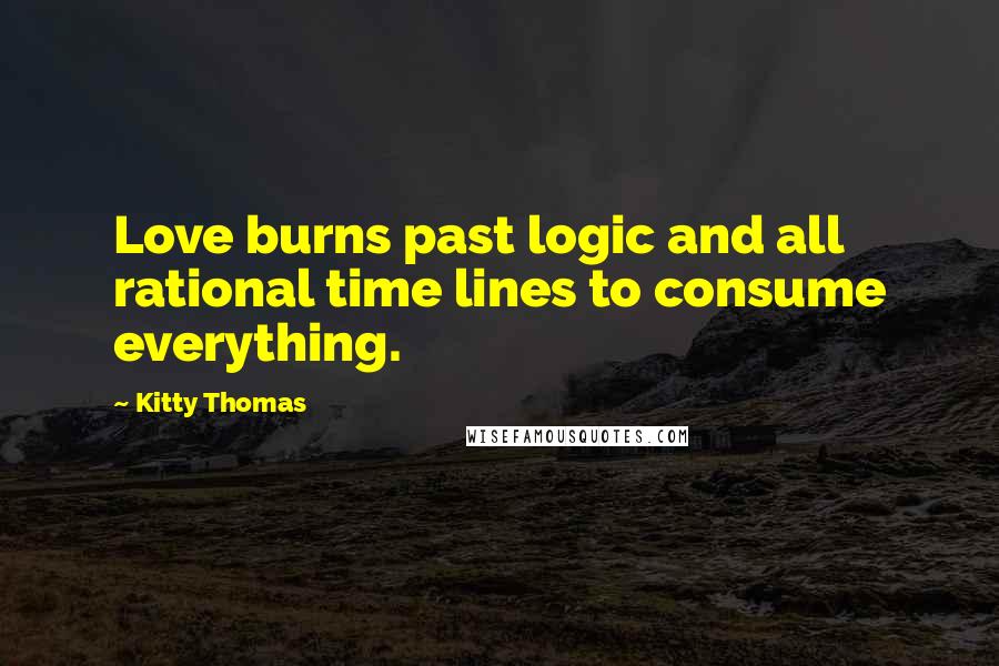 Kitty Thomas Quotes: Love burns past logic and all rational time lines to consume everything.