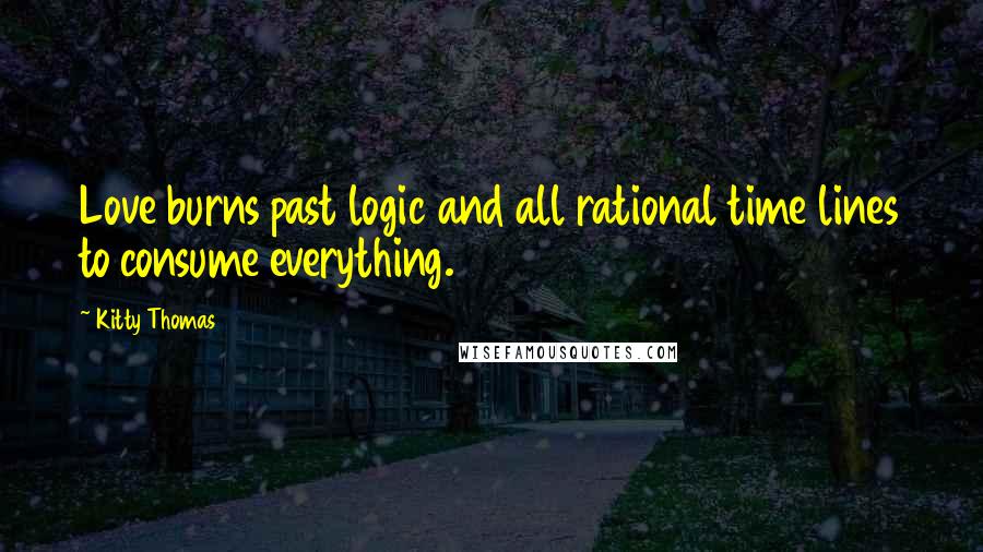 Kitty Thomas Quotes: Love burns past logic and all rational time lines to consume everything.