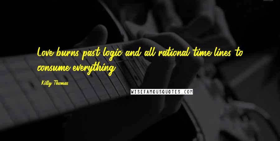 Kitty Thomas Quotes: Love burns past logic and all rational time lines to consume everything.