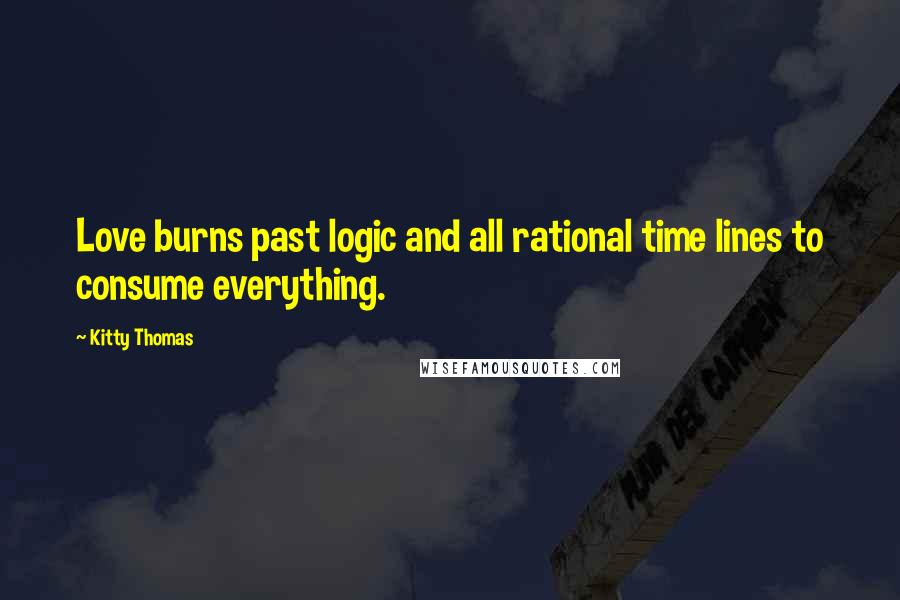 Kitty Thomas Quotes: Love burns past logic and all rational time lines to consume everything.