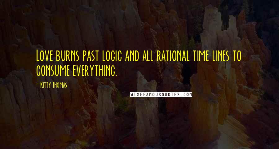 Kitty Thomas Quotes: Love burns past logic and all rational time lines to consume everything.