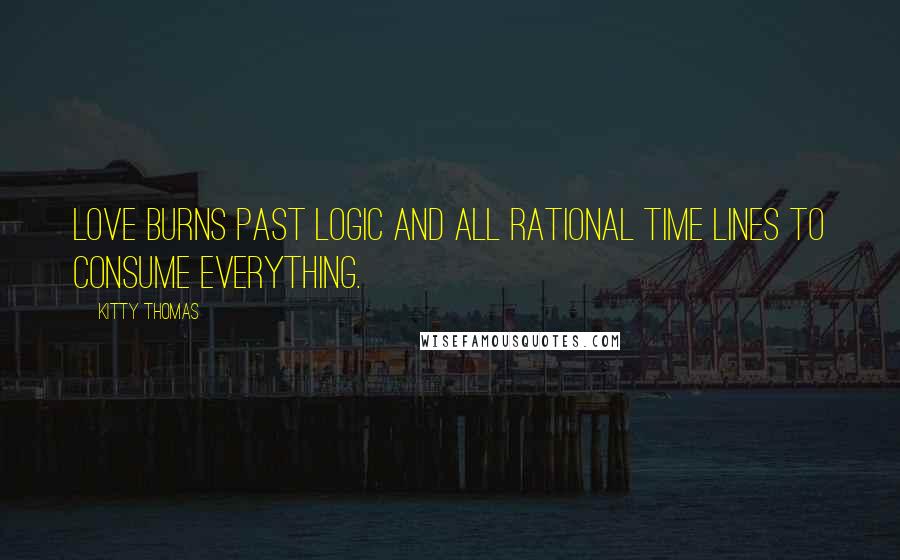 Kitty Thomas Quotes: Love burns past logic and all rational time lines to consume everything.