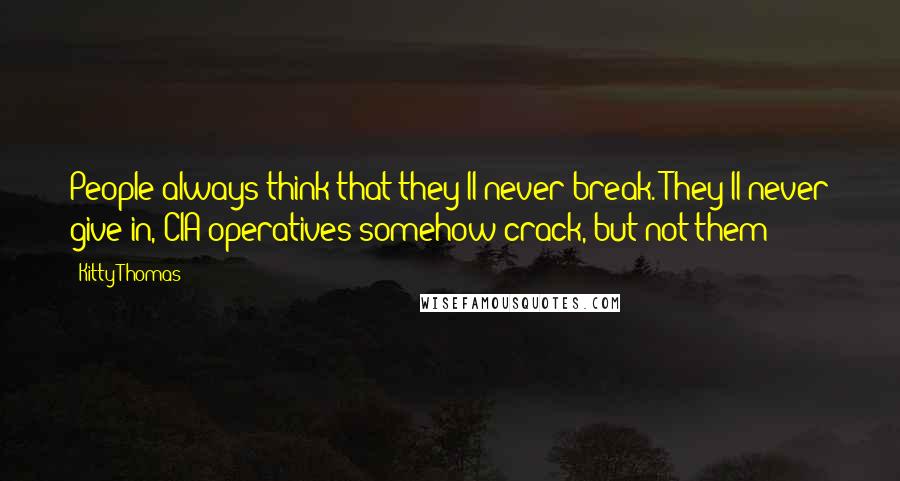 Kitty Thomas Quotes: People always think that they'll never break. They'll never give in, CIA operatives somehow crack, but not them