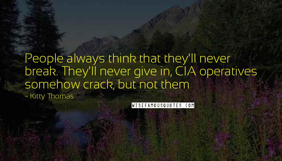 Kitty Thomas Quotes: People always think that they'll never break. They'll never give in, CIA operatives somehow crack, but not them